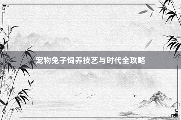 宠物兔子饲养技艺与时代全攻略